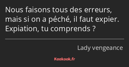 Nous faisons tous des erreurs, mais si on a péché, il faut expier. Expiation, tu comprends ?