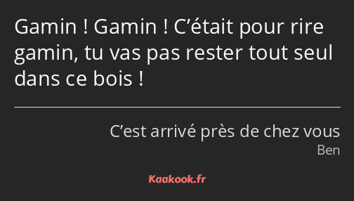 Gamin ! Gamin ! C’était pour rire gamin, tu vas pas rester tout seul dans ce bois !