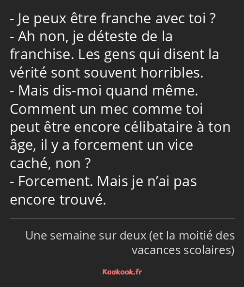 Je peux être franche avec toi ? Ah non, je déteste de la franchise. Les gens qui disent la vérité…