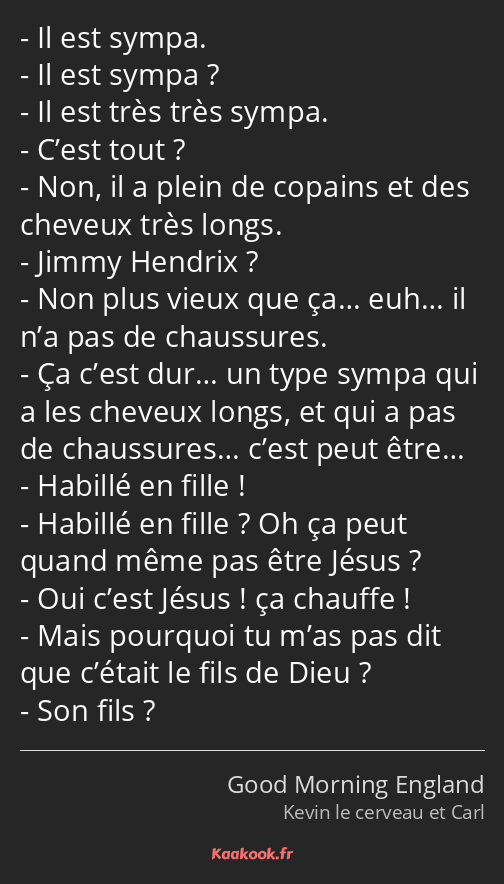 Il est sympa. Il est sympa ? Il est très très sympa. C’est tout ? Non, il a plein de copains et des…