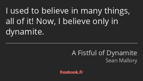 I used to believe in many things, all of it! Now, I believe only in dynamite.