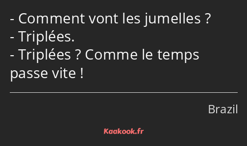 Comment vont les jumelles ? Triplées. Triplées ? Comme le temps passe vite !