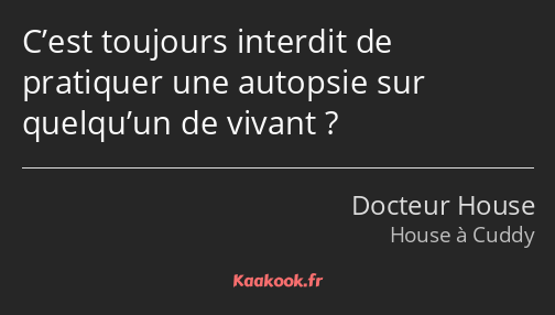 C’est toujours interdit de pratiquer une autopsie sur quelqu’un de vivant ?