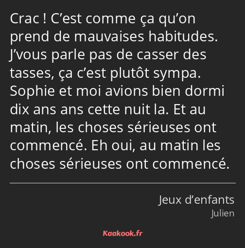 Crac ! C’est comme ça qu’on prend de mauvaises habitudes. J’vous parle pas de casser des tasses, ça…