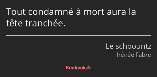 Tout condamné à mort aura la tête tranchée.