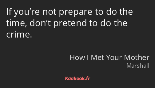 If you’re not prepare to do the time, don’t pretend to do the crime.