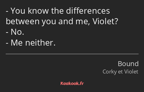 You know the differences between you and me, Violet? No. Me neither.
