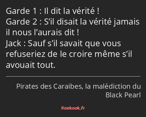 Il dit la vérité ! S’il disait la vérité jamais il nous l’aurais dit ! Sauf s’il savait que vous…