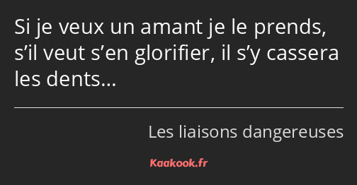 Si je veux un amant je le prends, s’il veut s’en glorifier, il s’y cassera les dents…