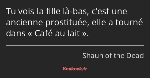 Tu vois la fille là-bas, c’est une ancienne prostituée, elle a tourné dans Café au lait.