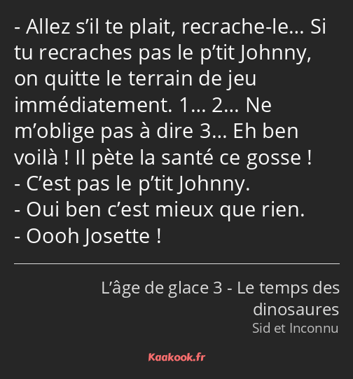 Allez s’il te plait, recrache-le… Si tu recraches pas le p’tit Johnny, on quitte le terrain de jeu…