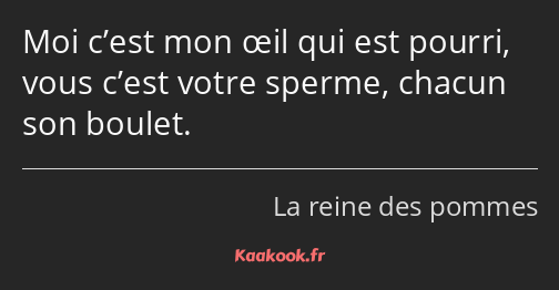 Moi c’est mon œil qui est pourri, vous c’est votre sperme, chacun son boulet.