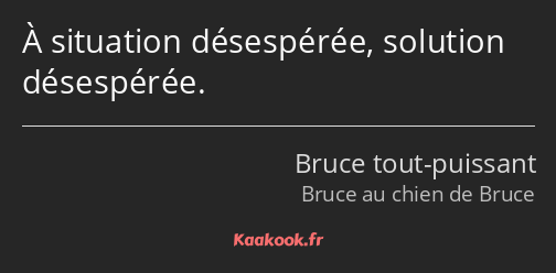 À situation désespérée, solution désespérée.