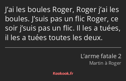 J’ai les boules Roger, Roger j’ai les boules. J’suis pas un flic Roger, ce soir j’suis pas un flic…