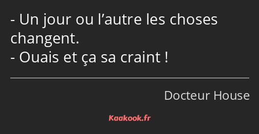 Un jour ou l’autre les choses changent. Ouais et ça sa craint !