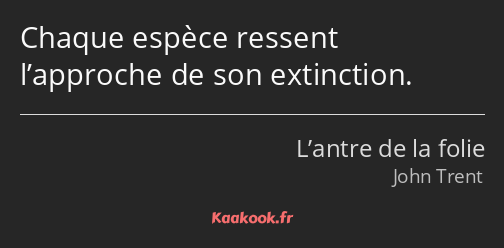 Chaque espèce ressent l’approche de son extinction.