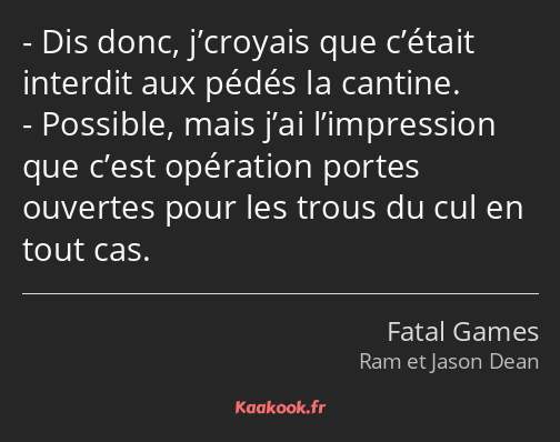 Dis donc, j’croyais que c’était interdit aux pédés la cantine. Possible, mais j’ai l’impression que…