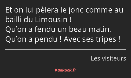 Et on lui pèlera le jonc comme au bailli du Limousin ! Qu’on a fendu un beau matin. Qu’on a pendu…