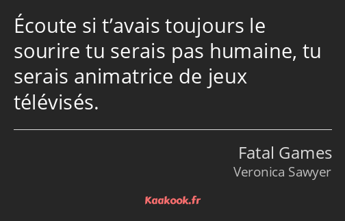 Écoute si t’avais toujours le sourire tu serais pas humaine, tu serais animatrice de jeux télévisés.