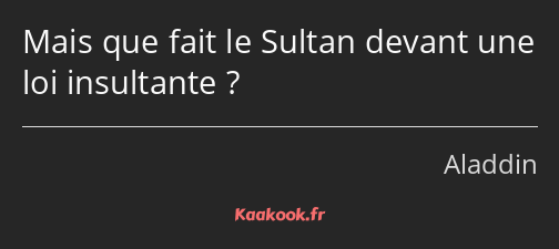 Mais que fait le Sultan devant une loi insultante ?