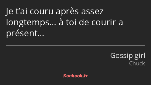 Je t’ai couru après assez longtemps… à toi de courir a présent…