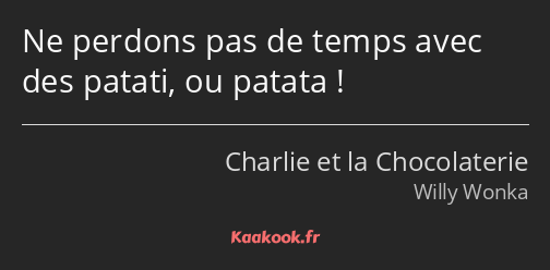 Ne perdons pas de temps avec des patati, ou patata !