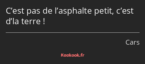 C’est pas de l’asphalte petit, c’est d’la terre !