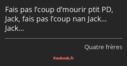 Fais pas l’coup d’mourir ptit PD, Jack, fais pas l’coup nan Jack… Jack…