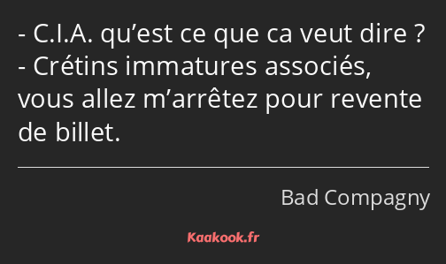 C.I.A. qu’est ce que ca veut dire ? Crétins immatures associés, vous allez m’arrêtez pour revente…