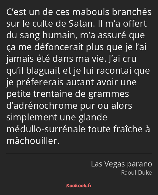 C’est un de ces mabouls branchés sur le culte de Satan. Il m’a offert du sang humain, m’a assuré…