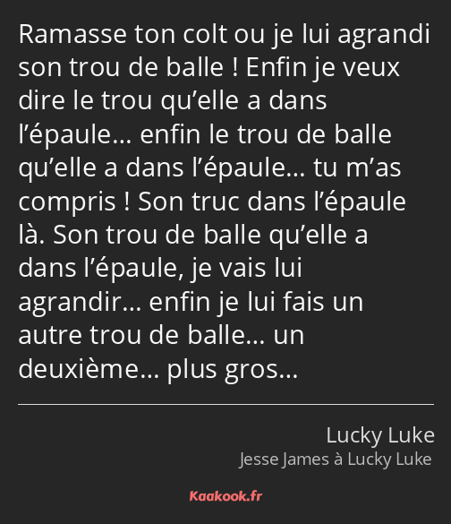 Ramasse ton colt ou je lui agrandi son trou de balle ! Enfin je veux dire le trou qu’elle a dans…