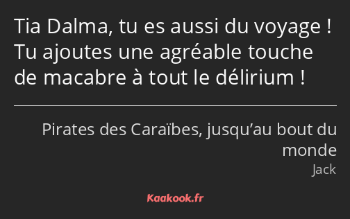 Tia Dalma, tu es aussi du voyage ! Tu ajoutes une agréable touche de macabre à tout le délirium !