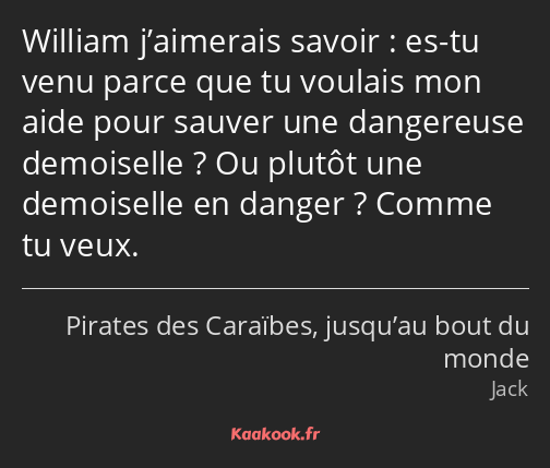 William j’aimerais savoir : es-tu venu parce que tu voulais mon aide pour sauver une dangereuse…