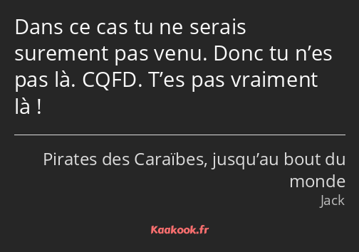 Dans ce cas tu ne serais surement pas venu. Donc tu n’es pas là. CQFD. T’es pas vraiment là !