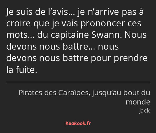 Je suis de l’avis… je n’arrive pas à croire que je vais prononcer ces mots… du capitaine Swann…