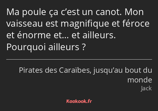 Ma poule ça c’est un canot. Mon vaisseau est magnifique et féroce et énorme et… et ailleurs…