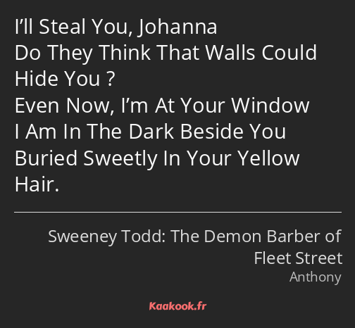 I’ll Steal You, Johanna Do They Think That Walls Could Hide You ? Even Now, I’m At Your Window I Am…