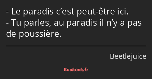 Le paradis c’est peut-être ici. Tu parles, au paradis il n’y a pas de poussière.