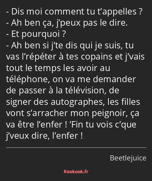 Dis moi comment tu t’appelles ? Ah ben ça, j’peux pas le dire. Et pourquoi ? Ah ben si j’te dis qui…