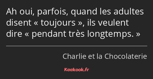 Ah oui, parfois, quand les adultes disent toujours, ils veulent dire pendant très longtemps.