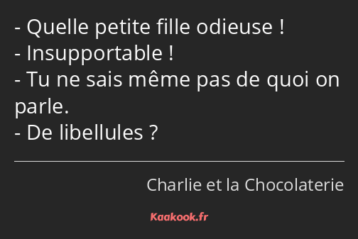 Quelle petite fille odieuse ! Insupportable ! Tu ne sais même pas de quoi on parle. De libellules ?