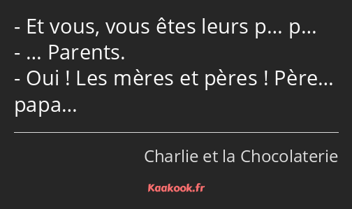 Et vous, vous êtes leurs p… p… … Parents. Oui ! Les mères et pères ! Père… papa…