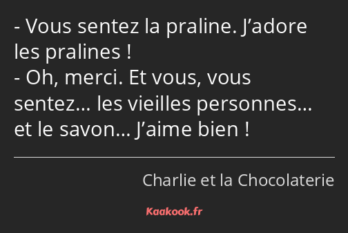 Vous sentez la praline. J’adore les pralines ! Oh, merci. Et vous, vous sentez… les vieilles…