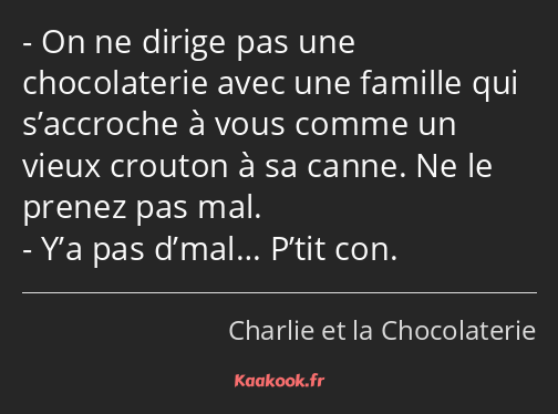 On ne dirige pas une chocolaterie avec une famille qui s’accroche à vous comme un vieux crouton à…