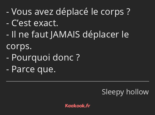 Vous avez déplacé le corps ? C’est exact. Il ne faut JAMAIS déplacer le corps. Pourquoi donc…