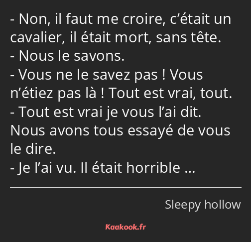 Non, il faut me croire, c’était un cavalier, il était mort, sans tête. Nous le savons. Vous ne le…