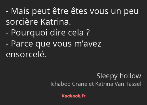 Mais peut être êtes vous un peu sorcière Katrina. Pourquoi dire cela ? Parce que vous m’avez…