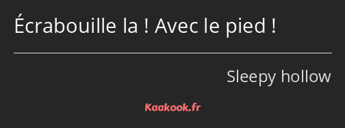 Écrabouille la ! Avec le pied !