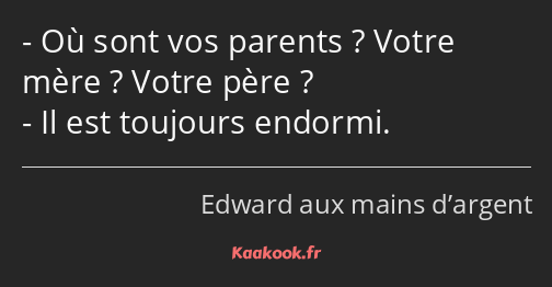 Où sont vos parents ? Votre mère ? Votre père ? Il est toujours endormi.