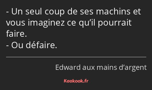 Un seul coup de ses machins et vous imaginez ce qu’il pourrait faire. Ou défaire.